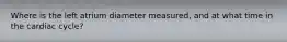 Where is the left atrium diameter measured, and at what time in the cardiac cycle?