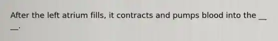 After the left atrium fills, it contracts and pumps blood into the __ __.