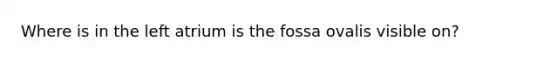 Where is in the left atrium is the fossa ovalis visible on?