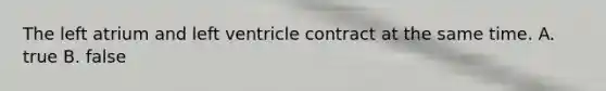 The left atrium and left ventricle contract at the same time. A. true B. false