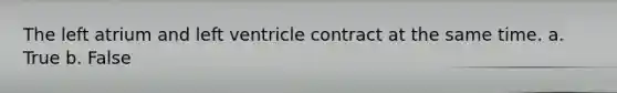 The left atrium and left ventricle contract at the same time. a. True b. False