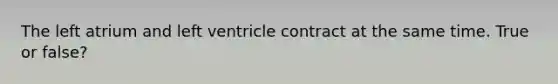 The left atrium and left ventricle contract at the same time. True or false?