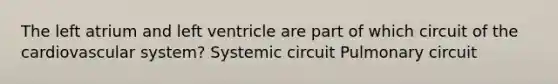 The left atrium and left ventricle are part of which circuit of the cardiovascular system? Systemic circuit Pulmonary circuit