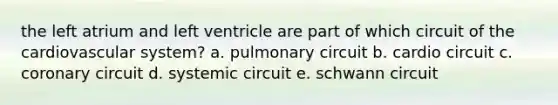 the left atrium and left ventricle are part of which circuit of the cardiovascular system? a. pulmonary circuit b. cardio circuit c. coronary circuit d. systemic circuit e. schwann circuit