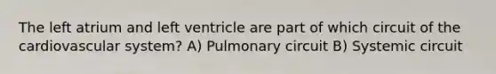 The left atrium and left ventricle are part of which circuit of the cardiovascular system? A) Pulmonary circuit B) Systemic circuit