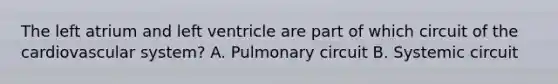 The left atrium and left ventricle are part of which circuit of the cardiovascular system? A. Pulmonary circuit B. Systemic circuit