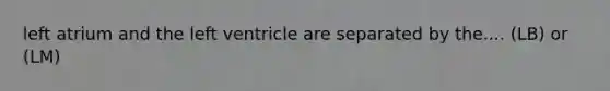 left atrium and the left ventricle are separated by the.... (LB) or (LM)