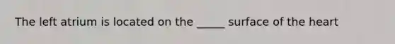 The left atrium is located on the _____ surface of the heart