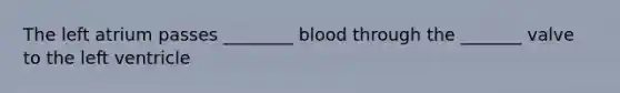 The left atrium passes ________ blood through the _______ valve to the left ventricle