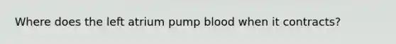 Where does the left atrium pump blood when it contracts?