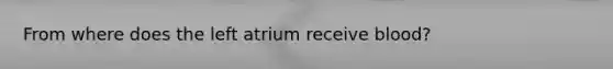 From where does the left atrium receive blood?
