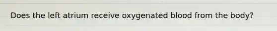 Does the left atrium receive oxygenated blood from the body?