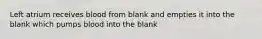 Left atrium receives blood from blank and empties it into the blank which pumps blood into the blank