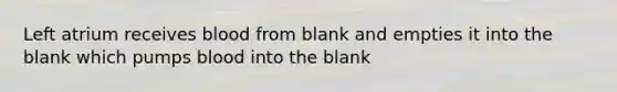 Left atrium receives blood from blank and empties it into the blank which pumps blood into the blank