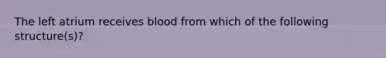 The left atrium receives blood from which of the following structure(s)?