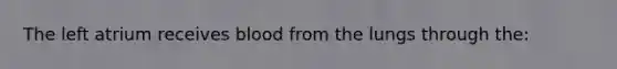 The left atrium receives blood from the lungs through the: