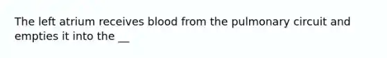 The left atrium receives blood from the pulmonary circuit and empties it into the __