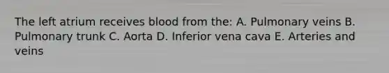 The left atrium receives blood from the: A. Pulmonary veins B. Pulmonary trunk C. Aorta D. Inferior vena cava E. Arteries and veins
