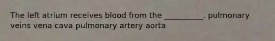 The left atrium receives blood from the __________. pulmonary veins vena cava pulmonary artery aorta