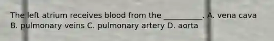 The left atrium receives blood from the __________. A. vena cava B. pulmonary veins C. pulmonary artery D. aorta