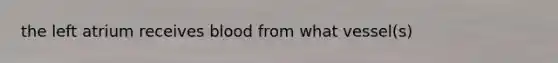 the left atrium receives blood from what vessel(s)