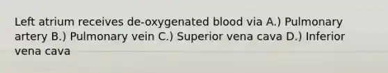 Left atrium receives de-oxygenated blood via A.) Pulmonary artery B.) Pulmonary vein C.) Superior vena cava D.) Inferior vena cava