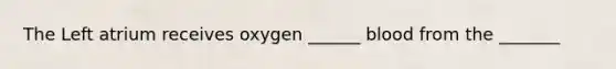 The Left atrium receives oxygen ______ blood from the _______