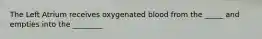 The Left Atrium receives oxygenated blood from the _____ and empties into the ________