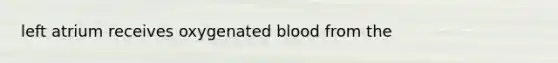 left atrium receives oxygenated blood from the