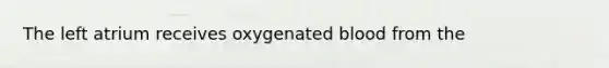 The left atrium receives oxygenated blood from the