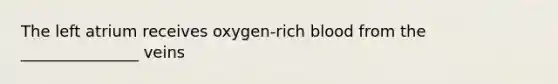 The left atrium receives oxygen-rich blood from the _______________ veins