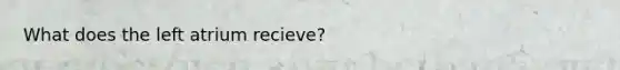 What does the left atrium recieve?