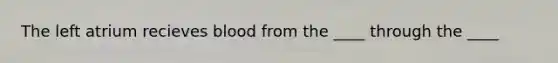The left atrium recieves blood from the ____ through the ____