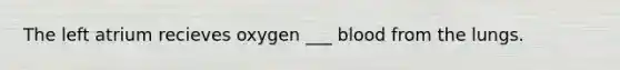 The left atrium recieves oxygen ___ blood from the lungs.