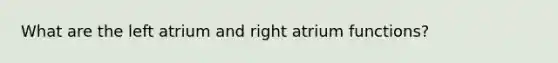 What are the left atrium and right atrium functions?