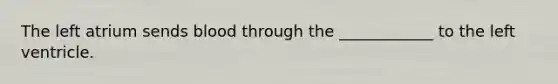 The left atrium sends blood through the ____________ to the left ventricle.
