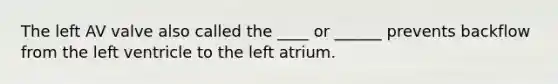 The left AV valve also called the ____ or ______ prevents backflow from the left ventricle to the left atrium.