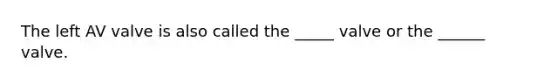 The left AV valve is also called the _____ valve or the ______ valve.