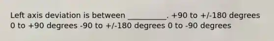 Left axis deviation is between __________. +90 to +/-180 degrees 0 to +90 degrees -90 to +/-180 degrees 0 to -90 degrees