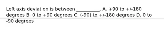 Left axis deviation is between __________. A. +90 to +/-180 degrees B. 0 to +90 degrees C. (-90) to +/-180 degrees D. 0 to -90 degrees
