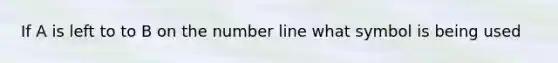 If A is left to to B on the number line what symbol is being used