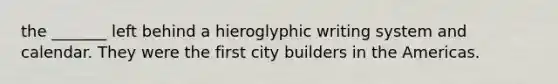 the _______ left behind a hieroglyphic writing system and calendar. They were the first city builders in the Americas.