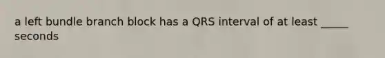 a left bundle branch block has a QRS interval of at least _____ seconds