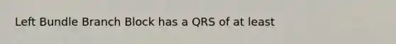 Left Bundle Branch Block has a QRS of at least