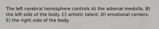 The left cerebral hemisphere controls A) the adrenal medulla. B) the left side of the body. C) artistic talent. D) emotional centers. E) the right side of the body.