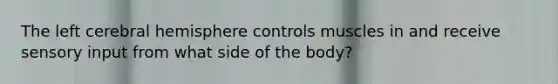 The left cerebral hemisphere controls muscles in and receive sensory input from what side of the body?