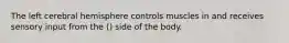 The left cerebral hemisphere controls muscles in and receives sensory input from the () side of the body.