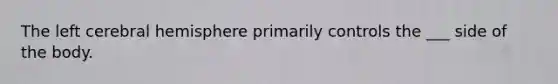 The left cerebral hemisphere primarily controls the ___ side of the body.