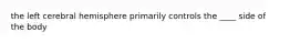 the left cerebral hemisphere primarily controls the ____ side of the body