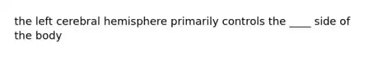 the left cerebral hemisphere primarily controls the ____ side of the body